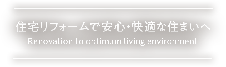 住宅リフォームで安心・快適な住まいへ。Renovation to optimum living environment.