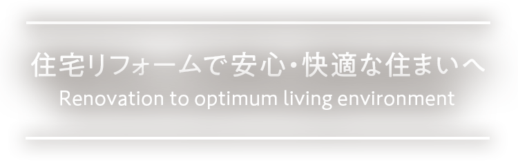 住宅リフォームで安心・快適な住まいへ。Renovation to optimum living environment.